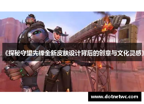 《探秘守望先锋全新皮肤设计背后的创意与文化灵感》
