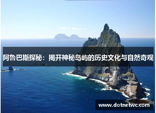 阿鲁巴斯探秘:揭开神秘岛屿的历史文化与自然奇观 阿鲁巴斯探秘:揭开神秘岛屿的历史文化与自然奇观